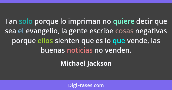 Tan solo porque lo impriman no quiere decir que sea el evangelio, la gente escribe cosas negativas porque ellos sienten que es lo qu... - Michael Jackson