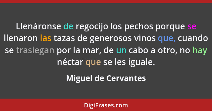 Llenáronse de regocijo los pechos porque se llenaron las tazas de generosos vinos que, cuando se trasiegan por la mar, de un cab... - Miguel de Cervantes