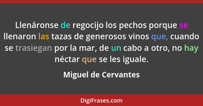 Llenáronse de regocijo los pechos porque se llenaron las tazas de generosos vinos que, cuando se trasiegan por la mar, de un cab... - Miguel de Cervantes