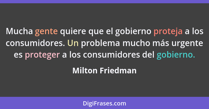 Mucha gente quiere que el gobierno proteja a los consumidores. Un problema mucho más urgente es proteger a los consumidores del gobi... - Milton Friedman