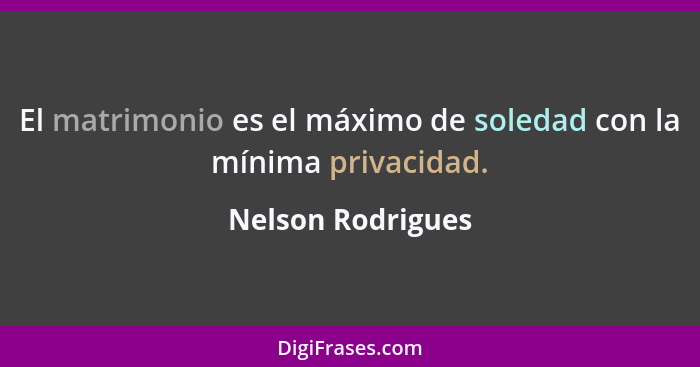 El matrimonio es el máximo de soledad con la mínima privacidad.... - Nelson Rodrigues