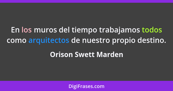 En los muros del tiempo trabajamos todos como arquitectos de nuestro propio destino.... - Orison Swett Marden