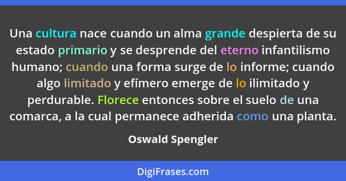 Una cultura nace cuando un alma grande despierta de su estado primario y se desprende del eterno infantilismo humano; cuando una for... - Oswald Spengler