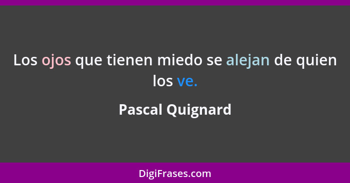 Los ojos que tienen miedo se alejan de quien los ve.... - Pascal Quignard