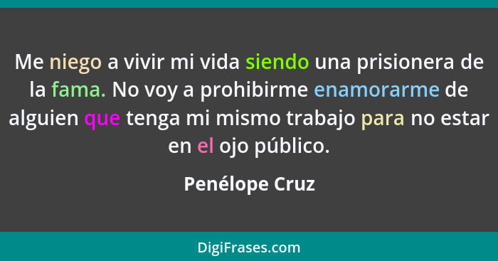 Me niego a vivir mi vida siendo una prisionera de la fama. No voy a prohibirme enamorarme de alguien que tenga mi mismo trabajo para n... - Penélope Cruz