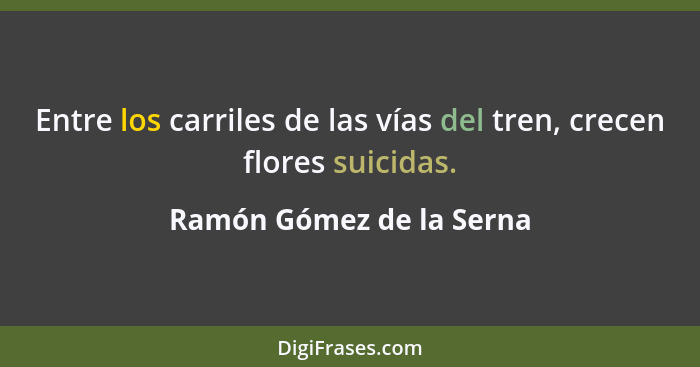 Entre los carriles de las vías del tren, crecen flores suicidas.... - Ramón Gómez de la Serna