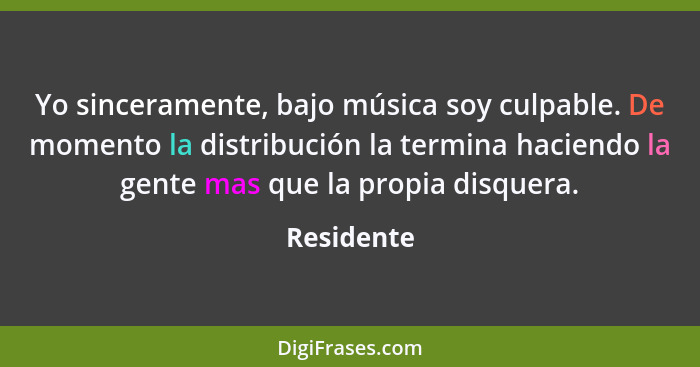 Yo sinceramente, bajo música soy culpable. De momento la distribución la termina haciendo la gente mas que la propia disquera.... - Residente