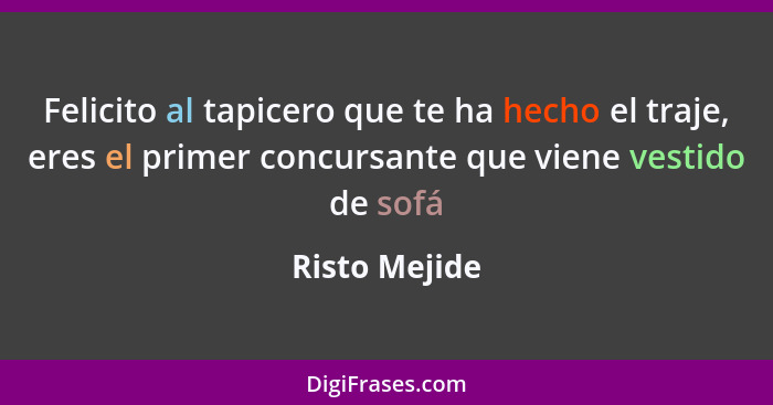 Felicito al tapicero que te ha hecho el traje, eres el primer concursante que viene vestido de sofá... - Risto Mejide