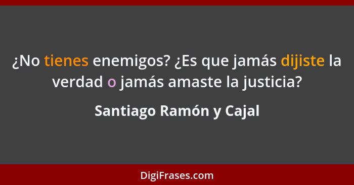¿No tienes enemigos? ¿Es que jamás dijiste la verdad o jamás amaste la justicia?... - Santiago Ramón y Cajal