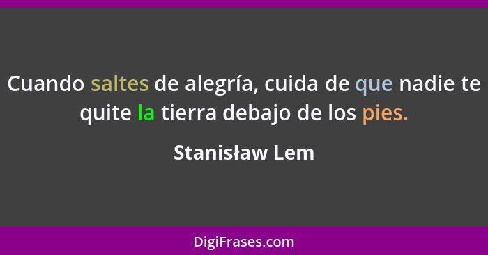 Cuando saltes de alegría, cuida de que nadie te quite la tierra debajo de los pies.... - Stanisław Lem