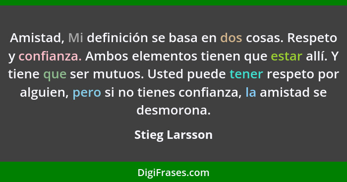 Amistad, Mi definición se basa en dos cosas. Respeto y confianza. Ambos elementos tienen que estar allí. Y tiene que ser mutuos. Usted... - Stieg Larsson