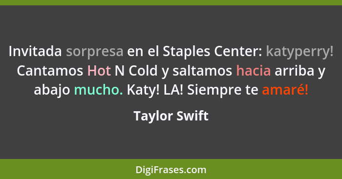 Invitada sorpresa en el Staples Center: katyperry! Cantamos Hot N Cold y saltamos hacia arriba y abajo mucho. Katy! LA! Siempre te amar... - Taylor Swift