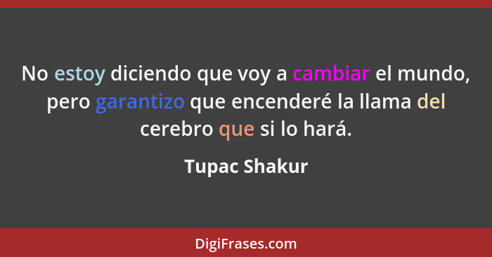 No estoy diciendo que voy a cambiar el mundo, pero garantizo que encenderé la llama del cerebro que si lo hará.... - Tupac Shakur