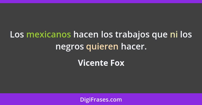 Los mexicanos hacen los trabajos que ni los negros quieren hacer.... - Vicente Fox