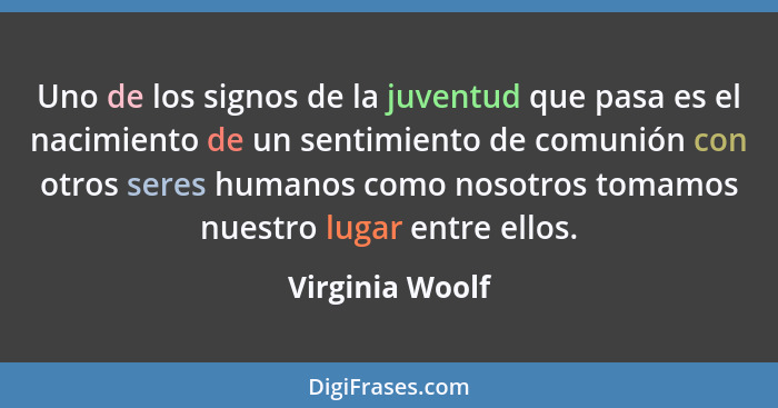 Uno de los signos de la juventud que pasa es el nacimiento de un sentimiento de comunión con otros seres humanos como nosotros tomamo... - Virginia Woolf