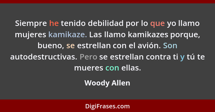 Siempre he tenido debilidad por lo que yo llamo mujeres kamikaze. Las llamo kamikazes porque, bueno, se estrellan con el avión. Son auto... - Woody Allen