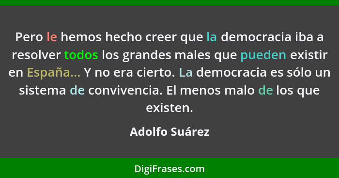 Pero le hemos hecho creer que la democracia iba a resolver todos los grandes males que pueden existir en España... Y no era cierto. La... - Adolfo Suárez