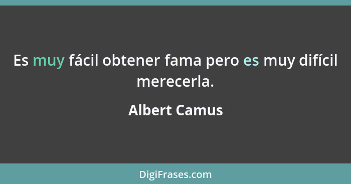Es muy fácil obtener fama pero es muy difícil merecerla.... - Albert Camus