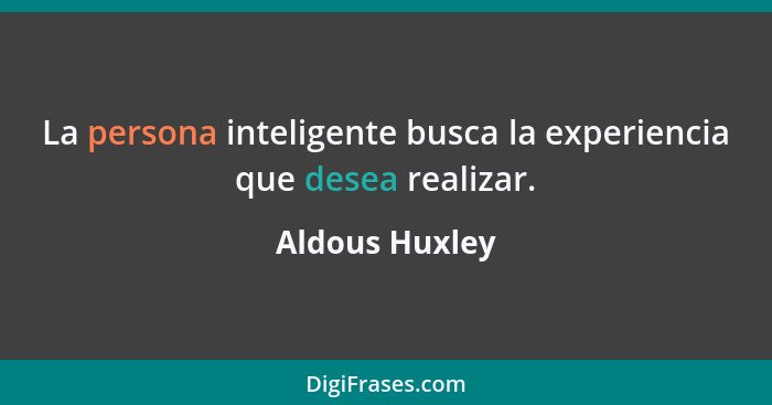La persona inteligente busca la experiencia que desea realizar.... - Aldous Huxley