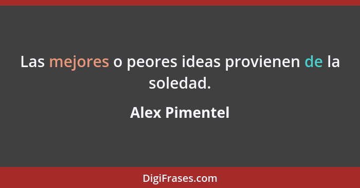 Las mejores o peores ideas provienen de la soledad.... - Alex Pimentel