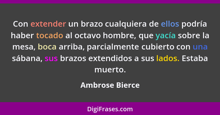 Con extender un brazo cualquiera de ellos podría haber tocado al octavo hombre, que yacía sobre la mesa, boca arriba, parcialmente cu... - Ambrose Bierce