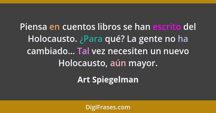 Piensa en cuentos libros se han escrito del Holocausto. ¿Para qué? La gente no ha cambiado... Tal vez necesiten un nuevo Holocausto,... - Art Spiegelman