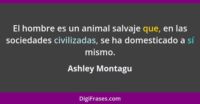 El hombre es un animal salvaje que, en las sociedades civilizadas, se ha domesticado a sí mismo.... - Ashley Montagu