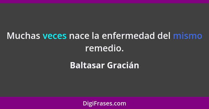 Muchas veces nace la enfermedad del mismo remedio.... - Baltasar Gracián