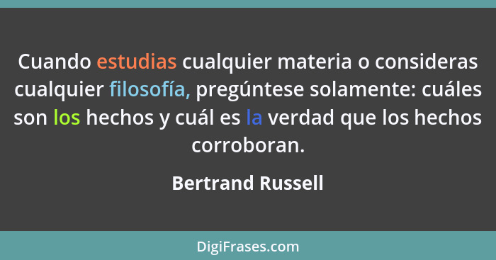 Cuando estudias cualquier materia o consideras cualquier filosofía, pregúntese solamente: cuáles son los hechos y cuál es la verdad... - Bertrand Russell