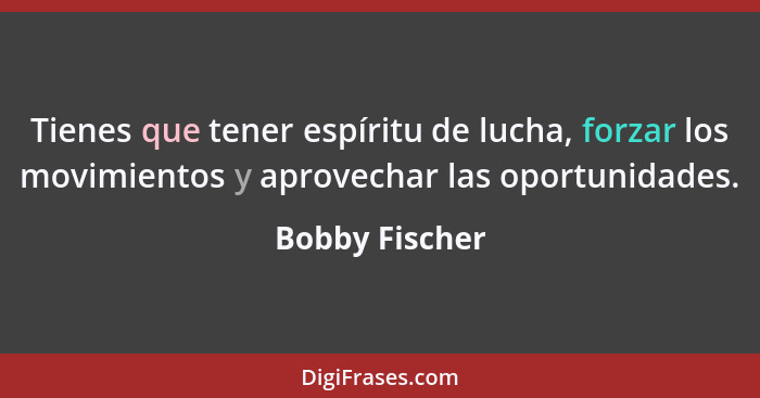 Tienes que tener espíritu de lucha, forzar los movimientos y aprovechar las oportunidades.... - Bobby Fischer