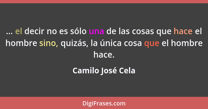 ... el decir no es sólo una de las cosas que hace el hombre sino, quizás, la única cosa que el hombre hace.... - Camilo José Cela