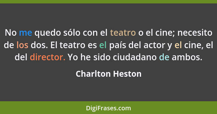 No me quedo sólo con el teatro o el cine; necesito de los dos. El teatro es el país del actor y el cine, el del director. Yo he sido... - Charlton Heston