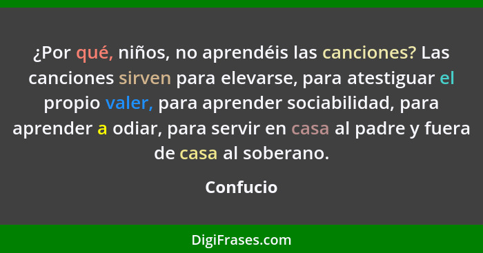 ¿Por qué, niños, no aprendéis las canciones? Las canciones sirven para elevarse, para atestiguar el propio valer, para aprender sociabilida... - Confucio