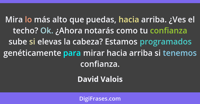 Mira lo más alto que puedas, hacia arriba. ¿Ves el techo? Ok. ¿Ahora notarás como tu confianza sube si elevas la cabeza? Estamos progra... - David Valois