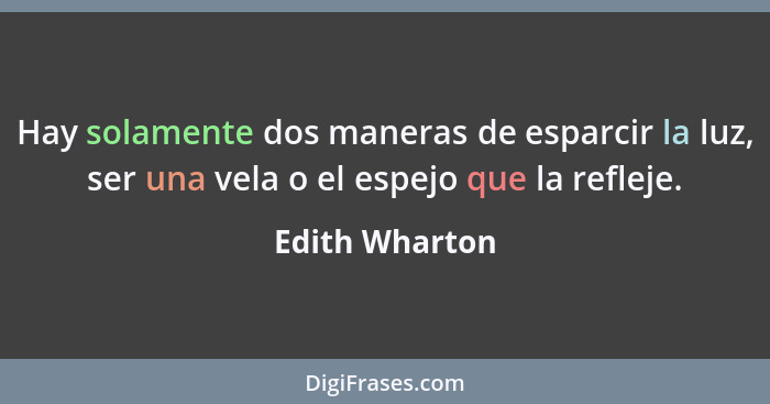 Hay solamente dos maneras de esparcir la luz, ser una vela o el espejo que la refleje.... - Edith Wharton