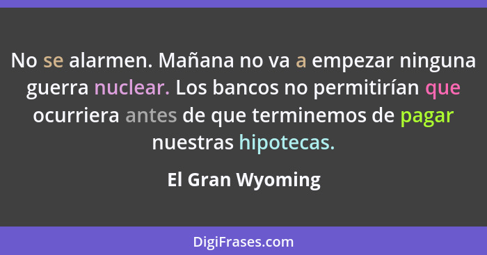 No se alarmen. Mañana no va a empezar ninguna guerra nuclear. Los bancos no permitirían que ocurriera antes de que terminemos de pag... - El Gran Wyoming