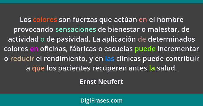 Los colores son fuerzas que actúan en el hombre provocando sensaciones de bienestar o malestar, de actividad o de pasividad. La aplica... - Ernst Neufert