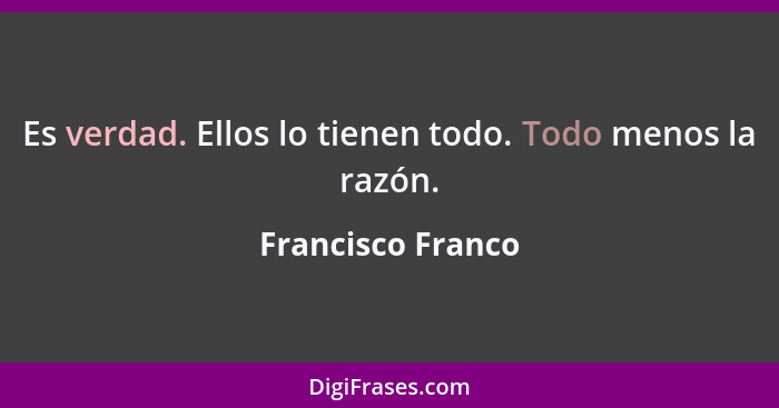 Es verdad. Ellos lo tienen todo. Todo menos la razón.... - Francisco Franco