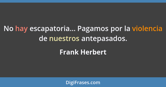 No hay escapatoria... Pagamos por la violencia de nuestros antepasados.... - Frank Herbert