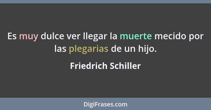 Es muy dulce ver llegar la muerte mecido por las plegarias de un hijo.... - Friedrich Schiller