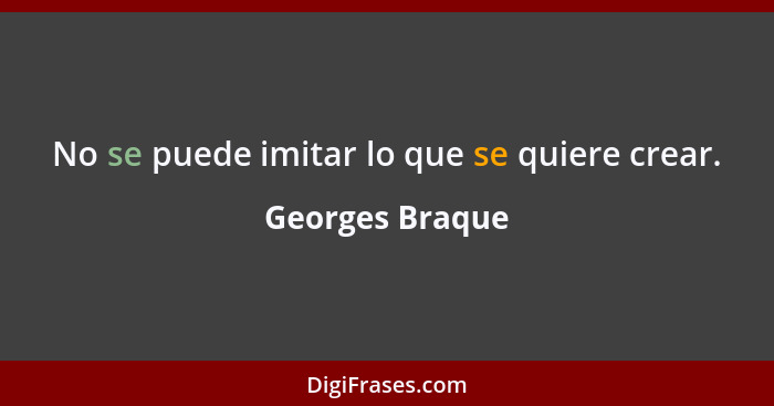 No se puede imitar lo que se quiere crear.... - Georges Braque