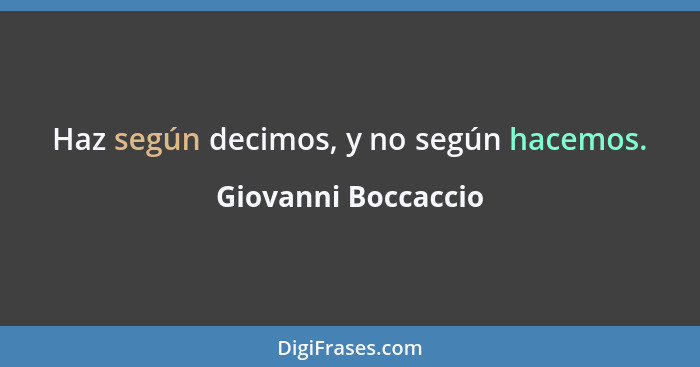 Haz según decimos, y no según hacemos.... - Giovanni Boccaccio