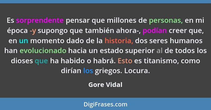 Es sorprendente pensar que millones de personas, en mi época -y supongo que también ahora-, podían creer que, en un momento dado de la hi... - Gore Vidal