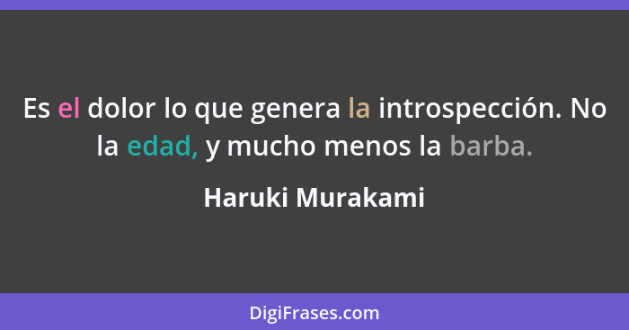 Es el dolor lo que genera la introspección. No la edad, y mucho menos la barba.... - Haruki Murakami