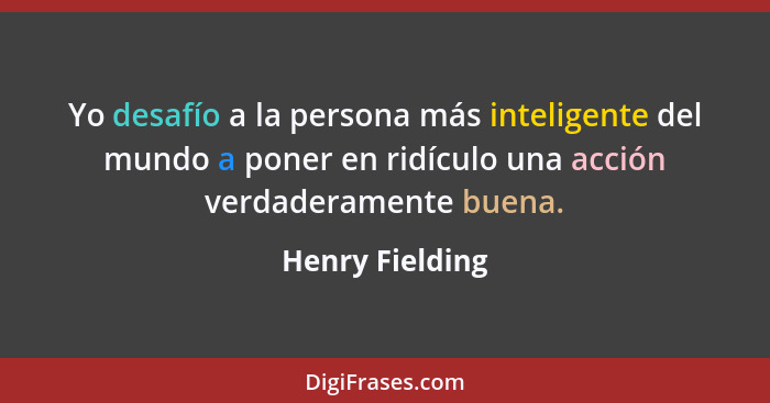 Yo desafío a la persona más inteligente del mundo a poner en ridículo una acción verdaderamente buena.... - Henry Fielding