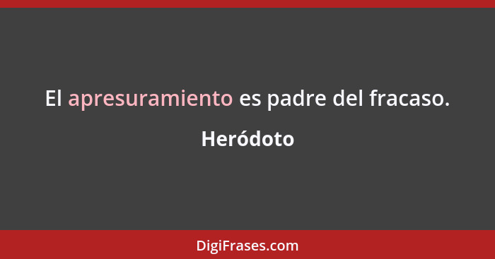 El apresuramiento es padre del fracaso.... - Heródoto