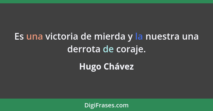 Es una victoria de mierda y la nuestra una derrota de coraje.... - Hugo Chávez