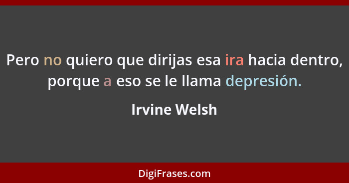 Pero no quiero que dirijas esa ira hacia dentro, porque a eso se le llama depresión.... - Irvine Welsh