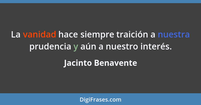 La vanidad hace siempre traición a nuestra prudencia y aún a nuestro interés.... - Jacinto Benavente