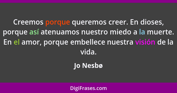 Creemos porque queremos creer. En dioses, porque así atenuamos nuestro miedo a la muerte. En el amor, porque embellece nuestra visión de la... - Jo Nesbø